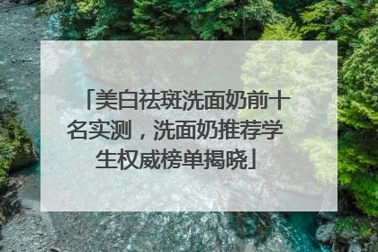 美白祛斑洗面奶前十名实测，洗面奶推荐学生权威榜单揭晓