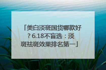 美白淡斑国货哪款好？6.18不盲选：淡斑祛斑效果排名第一