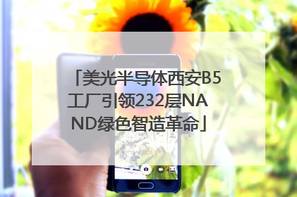 美光半导体西安B5工厂引领232层NAND绿色智造革命
