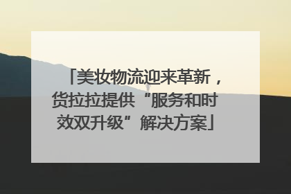 美妆物流迎来革新，货拉拉提供“服务和时效双升级”解决方案