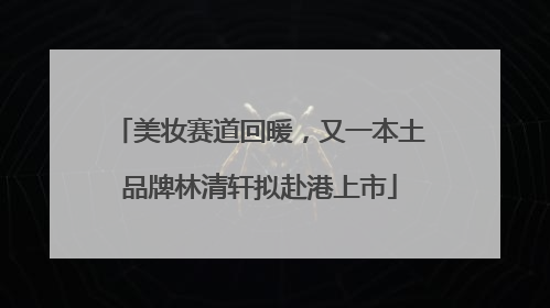 美妆赛道回暖，又一本土品牌林清轩拟赴港上市