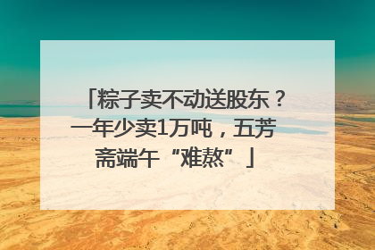 粽子卖不动送股东？一年少卖1万吨，五芳斋端午“难熬”