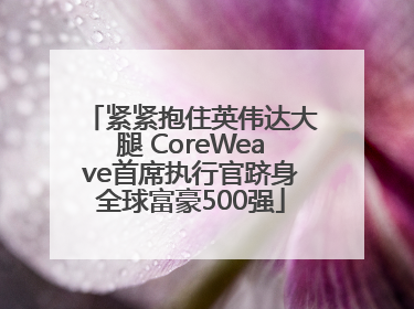 紧紧抱住英伟达大腿 CoreWeave首席执行官跻身全球富豪500强