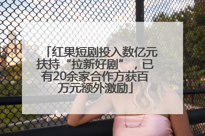 红果短剧投入数亿元扶持“拉新好剧”，已有20余家合作方获百万元额外激励