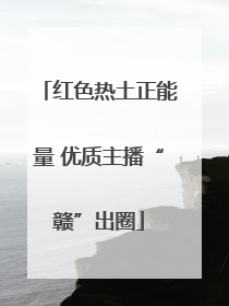 红色热土正能量 优质主播“赣”出圈