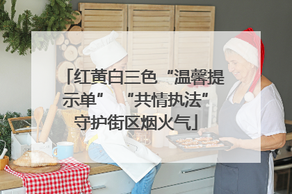 红黄白三色“温馨提示单” “共情执法”守护街区烟火气