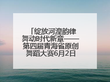 绽放河湟韵律 舞动时代新章——第四届青海省原创舞蹈大赛6月2日盛大启幕