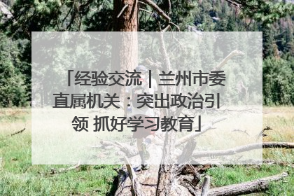 经验交流｜兰州市委直属机关：突出政治引领 抓好学习教育