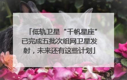 低轨卫星“千帆星座”已完成五批次组网卫星发射，未来还有这些计划
