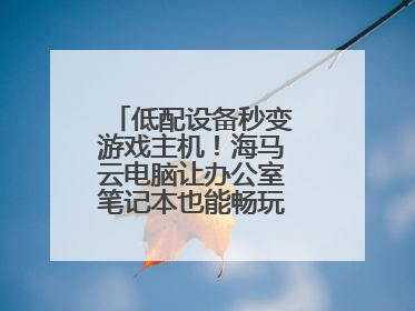 低配设备秒变游戏主机！海马云电脑让办公室笔记本也能畅玩光追特效大作