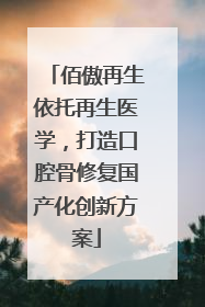 佰傲再生依托再生医学，打造口腔骨修复国产化创新方案