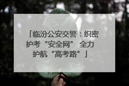 临汾公安交警：织密护考“安全网” 全力护航“高考路”