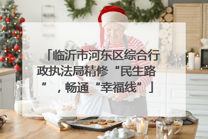 临沂市河东区综合行政执法局精修“民生路”，畅通“幸福线”