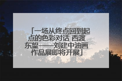 一场从终点回到起点的色彩对话 西渡东望——刘建中油画作品展即将开展