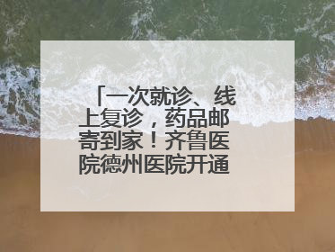 一次就诊、线上复诊，药品邮寄到家！齐鲁医院德州医院开通线上就医功能