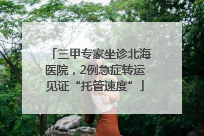 三甲专家坐诊北海医院，2例急症转运见证“托管速度”