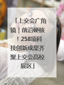 上交会广角镜｜前沿硬核！258项科技创新成果齐聚上交会高校展区