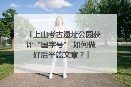 上山考古遗址公园获评“国字号” 如何做好后半篇文章？