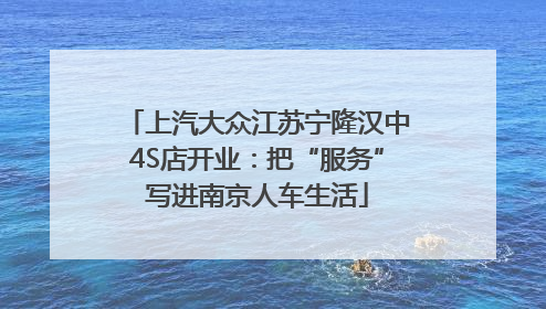 上汽大众江苏宁隆汉中4S店开业：把“服务”写进南京人车生活