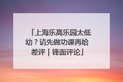 上海乐高乐园太低幼？请先做功课再给差评｜锋面评论