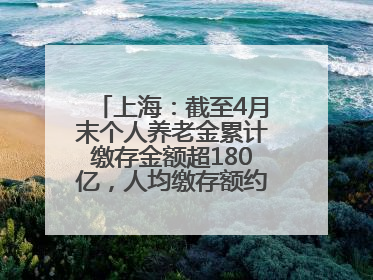 上海：截至4月末个人养老金累计缴存金额超180亿，人均缴存额约1万居全国第一