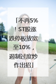 不再5%！ST股涨跌停板放宽至10%，遏制过度炒作出招
