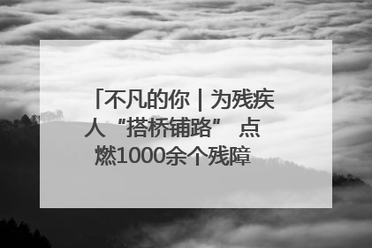不凡的你｜为残疾人“搭桥铺路” 点燃1000余个残障家庭的希望之光