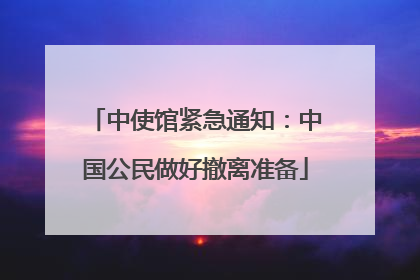 中使馆紧急通知：中国公民做好撤离准备
