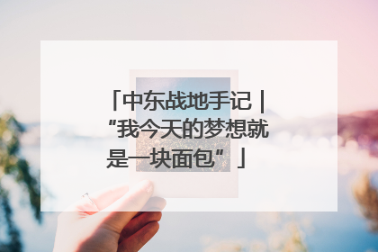中东战地手记|“我今天的梦想就是一块面包”