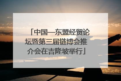中国—东盟经贸论坛暨第三届链博会推介会在吉隆坡举行