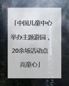 中国儿童中心举办主题游园，20余场活动点亮童心