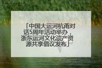 中国大运河杭甬对话5周年活动举办，浙东运河文化遗产资源共享倡议发布