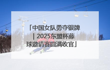 中国女队勇夺银牌｜2025东盟杯藤球邀请赛圆满收官