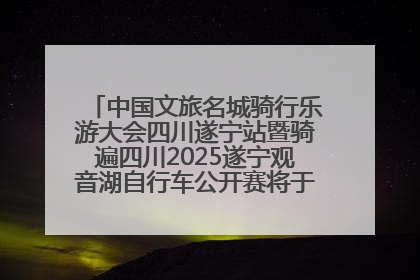 中国文旅名城骑行乐游大会四川遂宁站暨骑遍四川2025遂宁观音湖自行车公开赛将于6月22日开赛