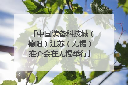 中国装备科技城（德阳）江苏（无锡）推介会在无锡举行