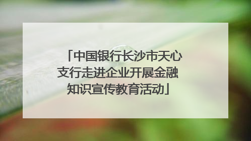 中国银行长沙市天心支行走进企业开展金融知识宣传教育活动