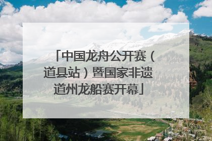 中国龙舟公开赛（道县站）暨国家非遗道州龙船赛开幕