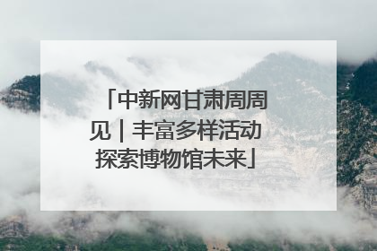中新网甘肃周周见｜丰富多样活动探索博物馆未来