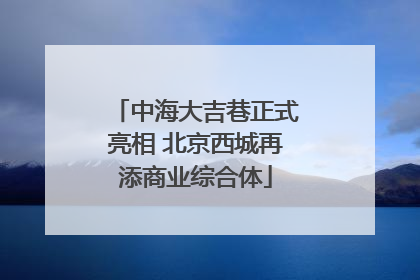 中海大吉巷正式亮相 北京西城再添商业综合体