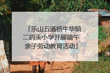 乐山五通桥牛华镇二码头小学开展端午亲子劳动教育活动