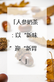 人参奶茶：以“新味”迎“新胃”