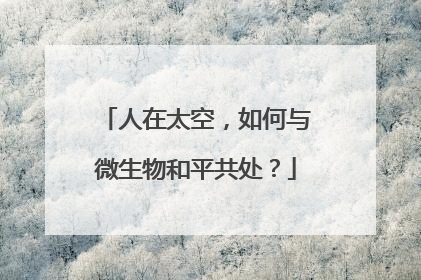 人在太空，如何与微生物和平共处？