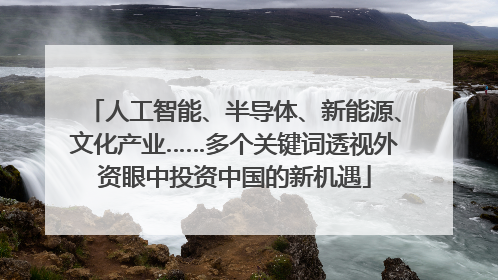 人工智能、半导体、新能源、文化产业……多个关键词透视外资眼中投资中国的新机遇
