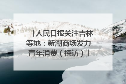 人民日报关注吉林等地：新潮商场发力青年消费（探访）
