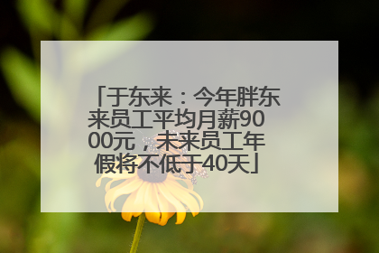 于东来：今年胖东来员工平均月薪9000元，未来员工年假将不低于40天