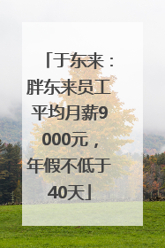 于东来：胖东来员工平均月薪9000元，年假不低于40天