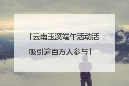 云南玉溪端午活动活吸引逾百万人参与