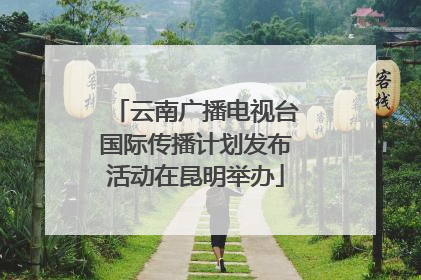 云南广播电视台国际传播计划发布活动在昆明举办