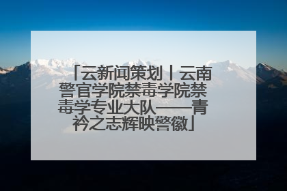 云新闻策划丨云南警官学院禁毒学院禁毒学专业大队——青衿之志辉映警徽