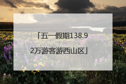 五一假期138.92万游客游西山区
